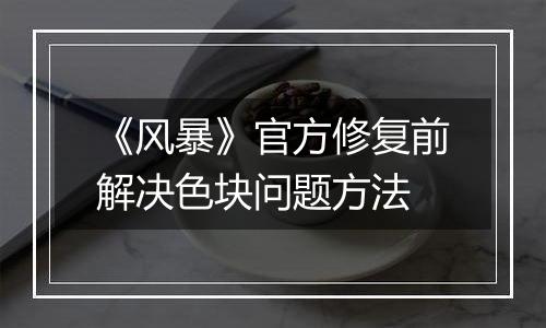 《风暴》官方修复前解决色块问题方法