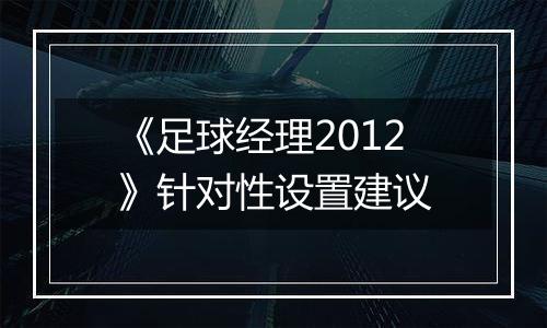 《足球经理2012》针对性设置建议