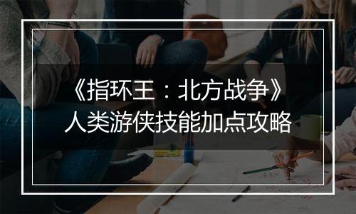 《指环王：北方战争》人类游侠技能加点攻略