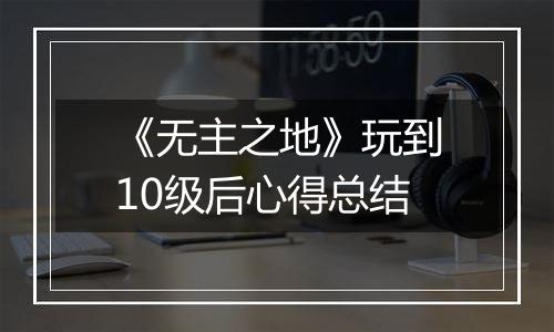 《无主之地》玩到10级后心得总结