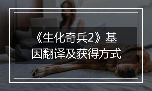 《生化奇兵2》基因翻译及获得方式