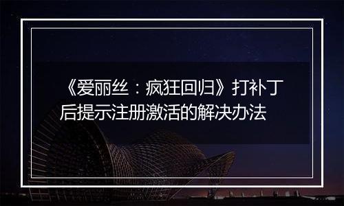 《爱丽丝：疯狂回归》打补丁后提示注册激活的解决办法