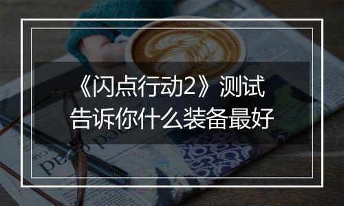 《闪点行动2》测试 告诉你什么装备最好