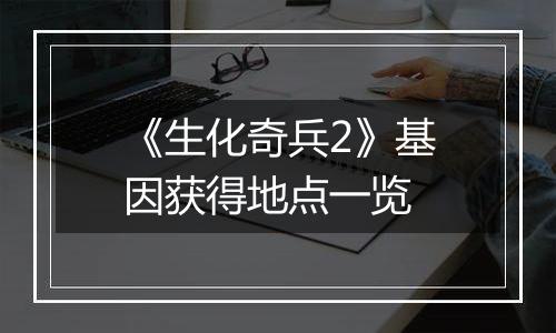 《生化奇兵2》基因获得地点一览