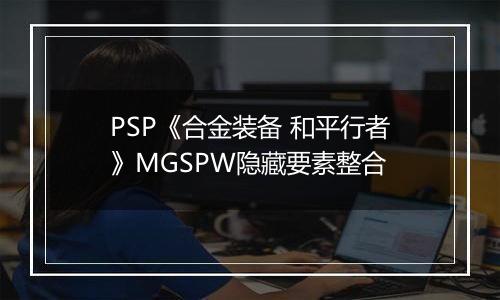 PSP《合金装备 和平行者》MGSPW隐藏要素整合