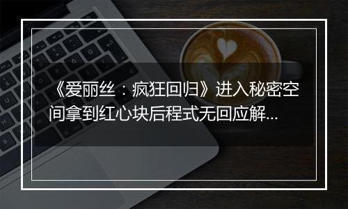《爱丽丝：疯狂回归》进入秘密空间拿到红心块后程式无回应解决方法