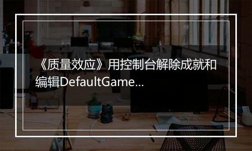 《质量效应》用控制台解除成就和编辑DefaultGame.ini以打开Insanity
