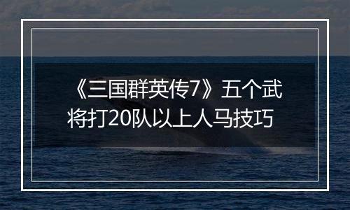 《三国群英传7》五个武将打20队以上人马技巧