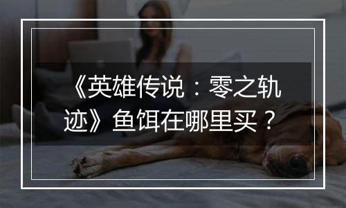 《英雄传说：零之轨迹》鱼饵在哪里买？