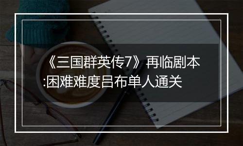 《三国群英传7》再临剧本:困难难度吕布单人通关