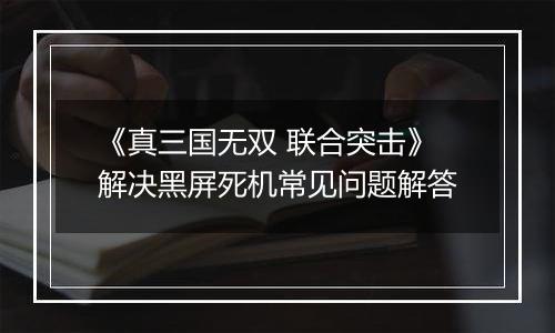 《真三国无双 联合突击》解决黑屏死机常见问题解答