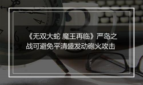 《无双大蛇 魔王再临》严岛之战可避免平清盛发动砲火攻击