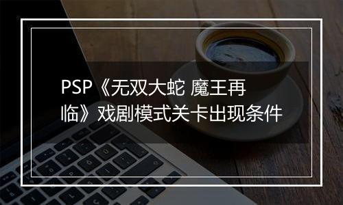 PSP《无双大蛇 魔王再临》戏剧模式关卡出现条件