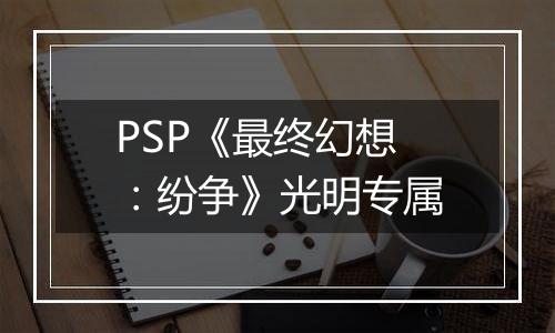 PSP《最终幻想：纷争》光明专属