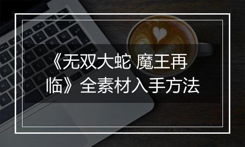 《无双大蛇 魔王再临》全素材入手方法