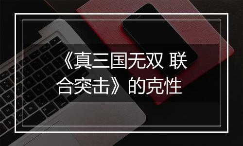 《真三国无双 联合突击》的克性
