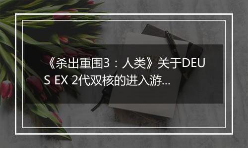《杀出重围3：人类》关于DEUS EX 2代双核的进入游戏方法