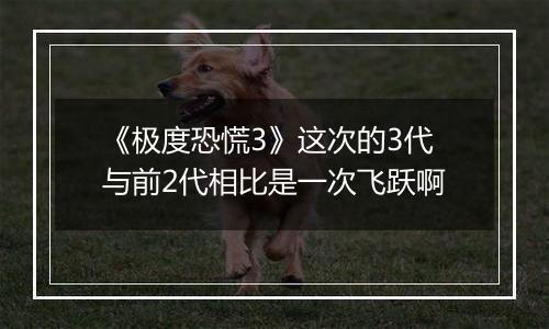 《极度恐慌3》这次的3代与前2代相比是一次飞跃啊