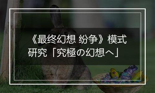 《最终幻想 纷争》模式研究「究極の幻想へ」