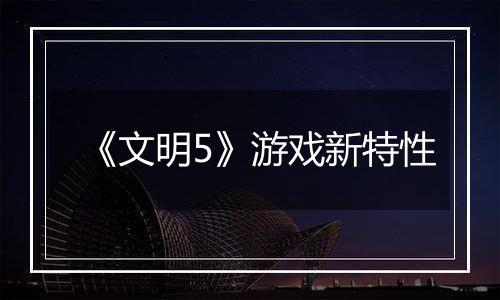 《文明5》游戏新特性