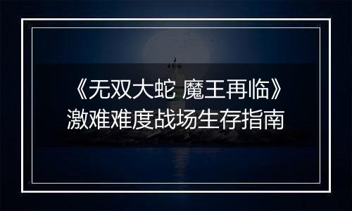 《无双大蛇 魔王再临》激难难度战场生存指南