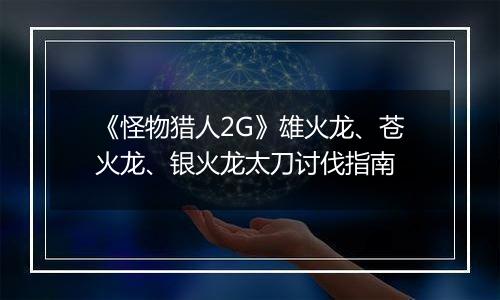 《怪物猎人2G》雄火龙、苍火龙、银火龙太刀讨伐指南