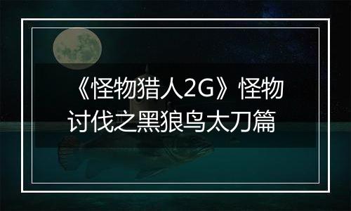 《怪物猎人2G》怪物讨伐之黑狼鸟太刀篇