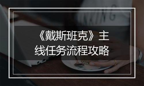 《戴斯班克》主线任务流程攻略