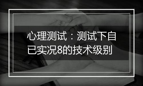 心理测试：测试下自已实况8的技术级别