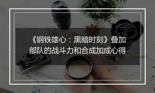 《钢铁雄心：黑暗时刻》叠加部队的战斗力和合成加成心得