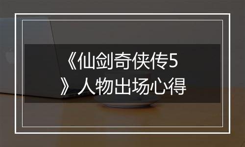 《仙剑奇侠传5》人物出场心得