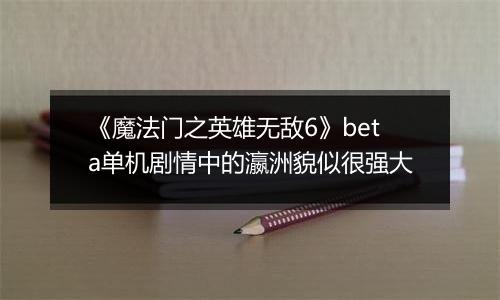 《魔法门之英雄无敌6》beta单机剧情中的瀛洲貌似很强大