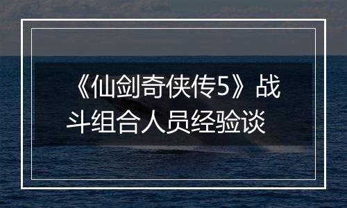 《仙剑奇侠传5》战斗组合人员经验谈