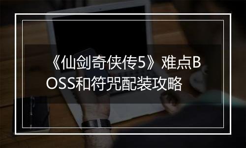 《仙剑奇侠传5》难点BOSS和符咒配装攻略