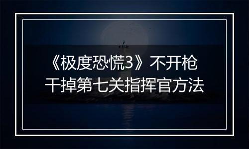 《极度恐慌3》不开枪干掉第七关指挥官方法