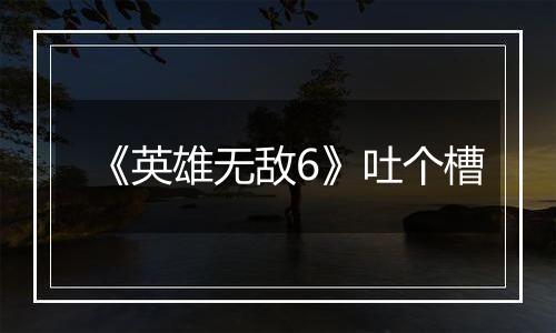 《英雄无敌6》吐个槽