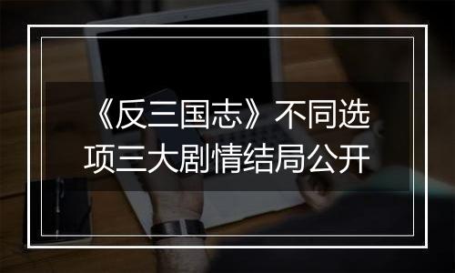 《反三国志》不同选项三大剧情结局公开