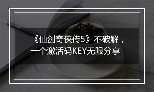 《仙剑奇侠传5》不破解，一个激活码KEY无限分享