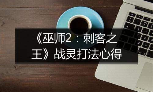 《巫师2：刺客之王》战灵打法心得