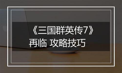 《三国群英传7》再临 攻略技巧