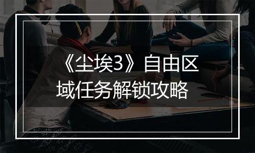 《尘埃3》自由区域任务解锁攻略