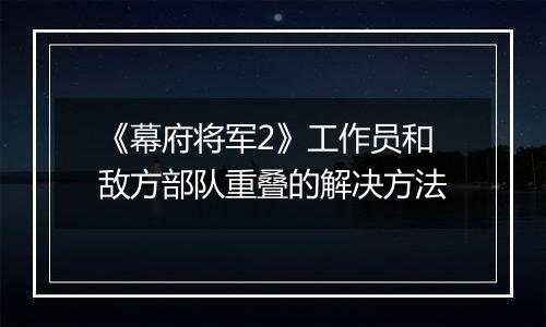 《幕府将军2》工作员和敌方部队重叠的解决方法