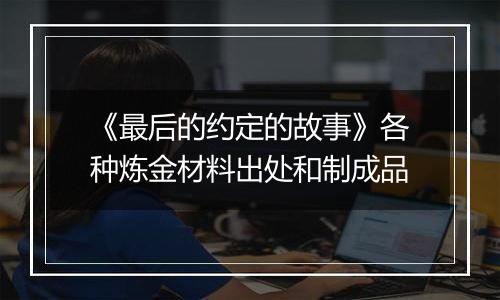 《最后的约定的故事》各种炼金材料出处和制成品
