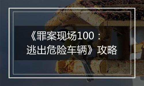 《罪案现场100：逃出危险车辆》攻略
