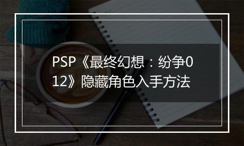 PSP《最终幻想：纷争012》隐藏角色入手方法