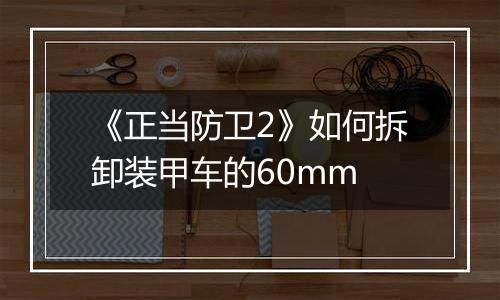 《正当防卫2》如何拆卸装甲车的60mm