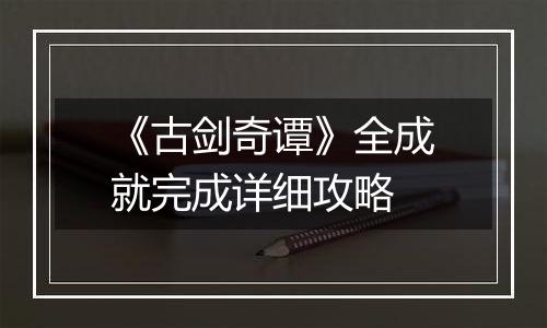 《古剑奇谭》全成就完成详细攻略