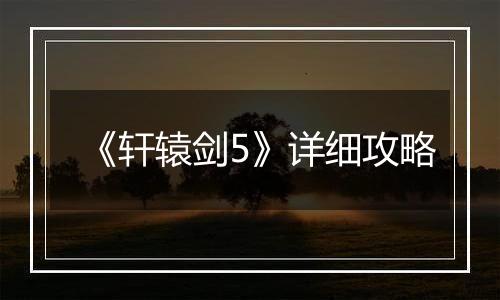 《轩辕剑5》详细攻略