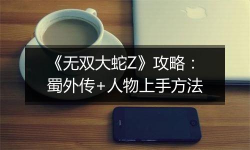 《无双大蛇Z》攻略：蜀外传+人物上手方法