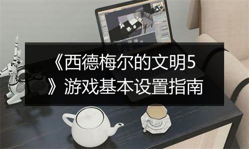 《西德梅尔的文明5》游戏基本设置指南
